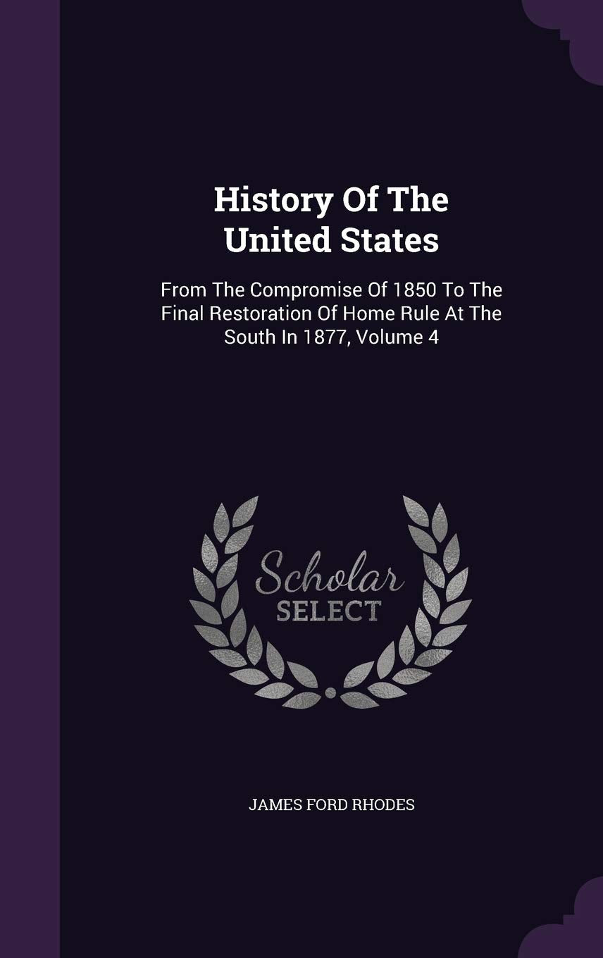 History of the United States: From the Compromise of 1850 to the Final Restoration of Home Rule at the South in 1877, Volume 4 Politics & History