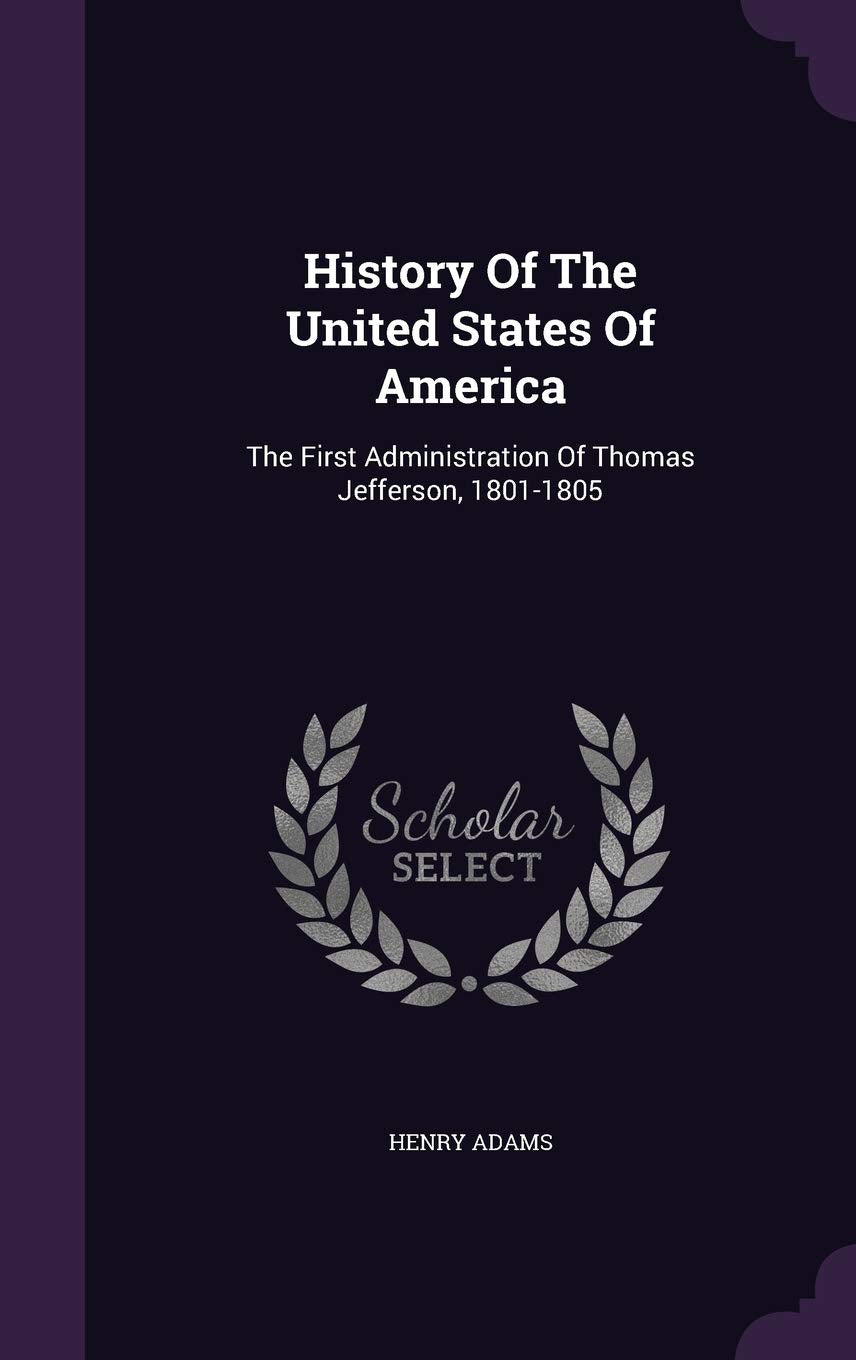 History Of The United States Of America: The First Administration Of Thomas Jefferson, 1801-1805 Politics & History