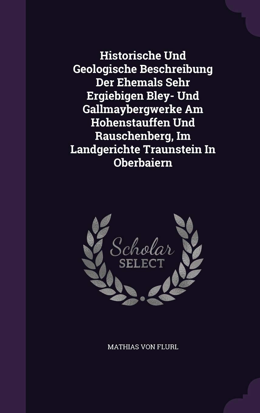 Historische Und Geologische Beschreibung Der Ehemals Sehr Ergiebigen Bley- Und Gallmaybergwerke Am Hohenstauffen Und Rauschenberg, Im Landgerichte Traunstein In Oberbaiern Politics & History