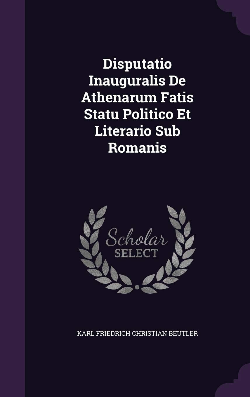 Disputatio Inauguralis de Athenarum Fatis Statu Politico Et Literario Sub Romanis Politics & History