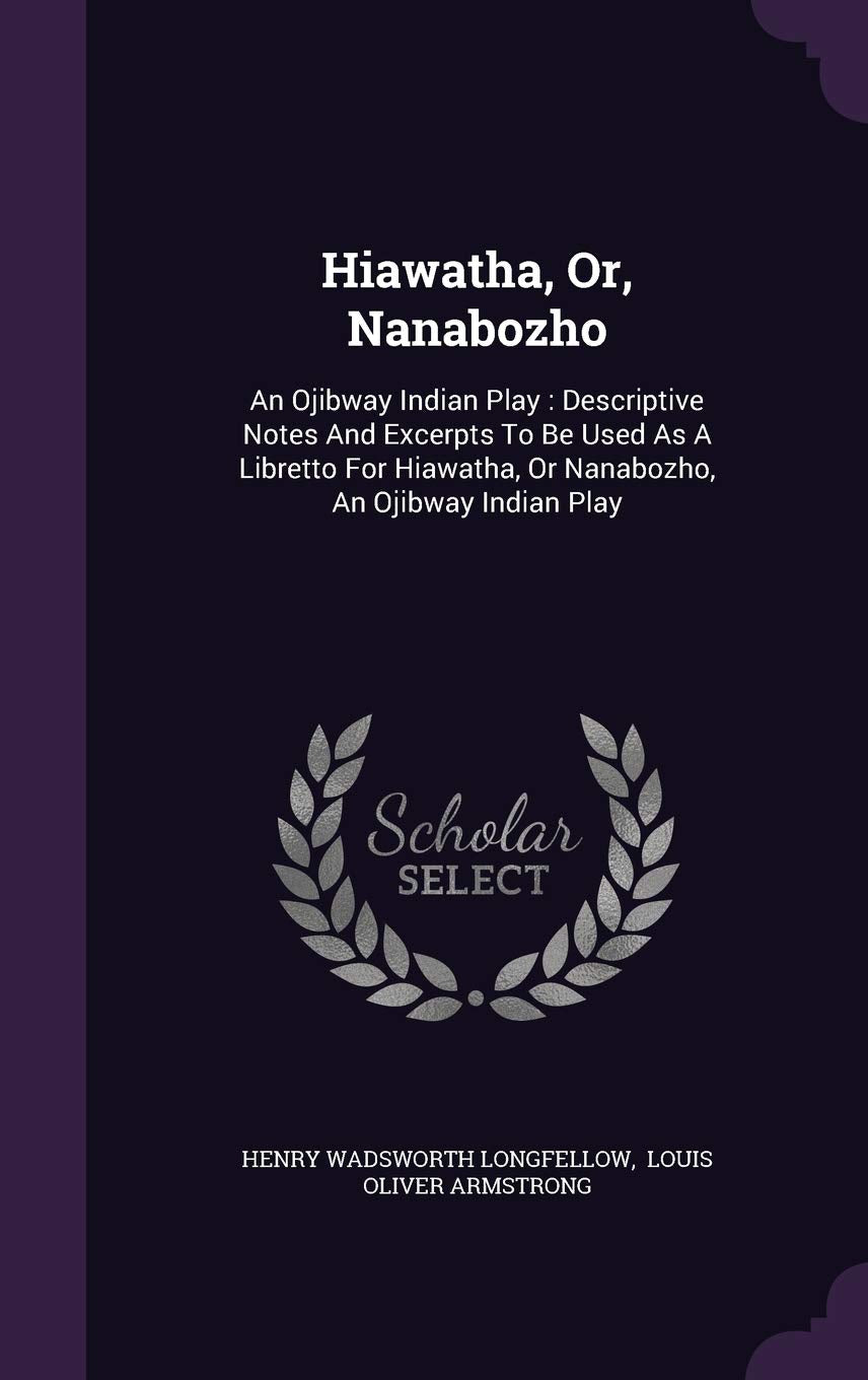 Hiawatha, Or, Nanabozho: An Ojibway Indian Play: Descriptive Notes And Excerpts To Be Used As A Libretto For Hiawatha, Or Nanabozho, An Ojibway Indian Play Politics & History