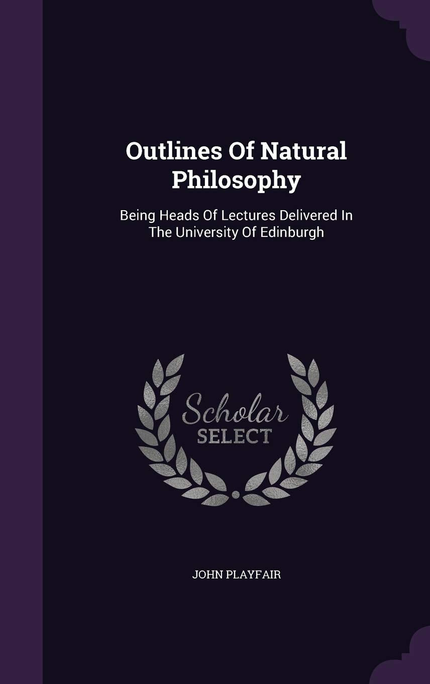 Outlines Of Natural Philosophy: Being Heads Of Lectures Delivered In The University Of Edinburgh Politics & History