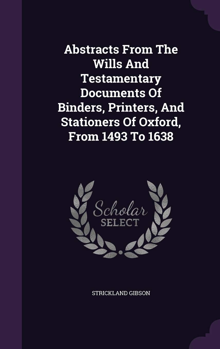 Abstracts From The Wills And Testamentary Documents Of Binders, Printers, And Stationers Of Oxford, From 1493 To 1638 Leisure, Home & Garden