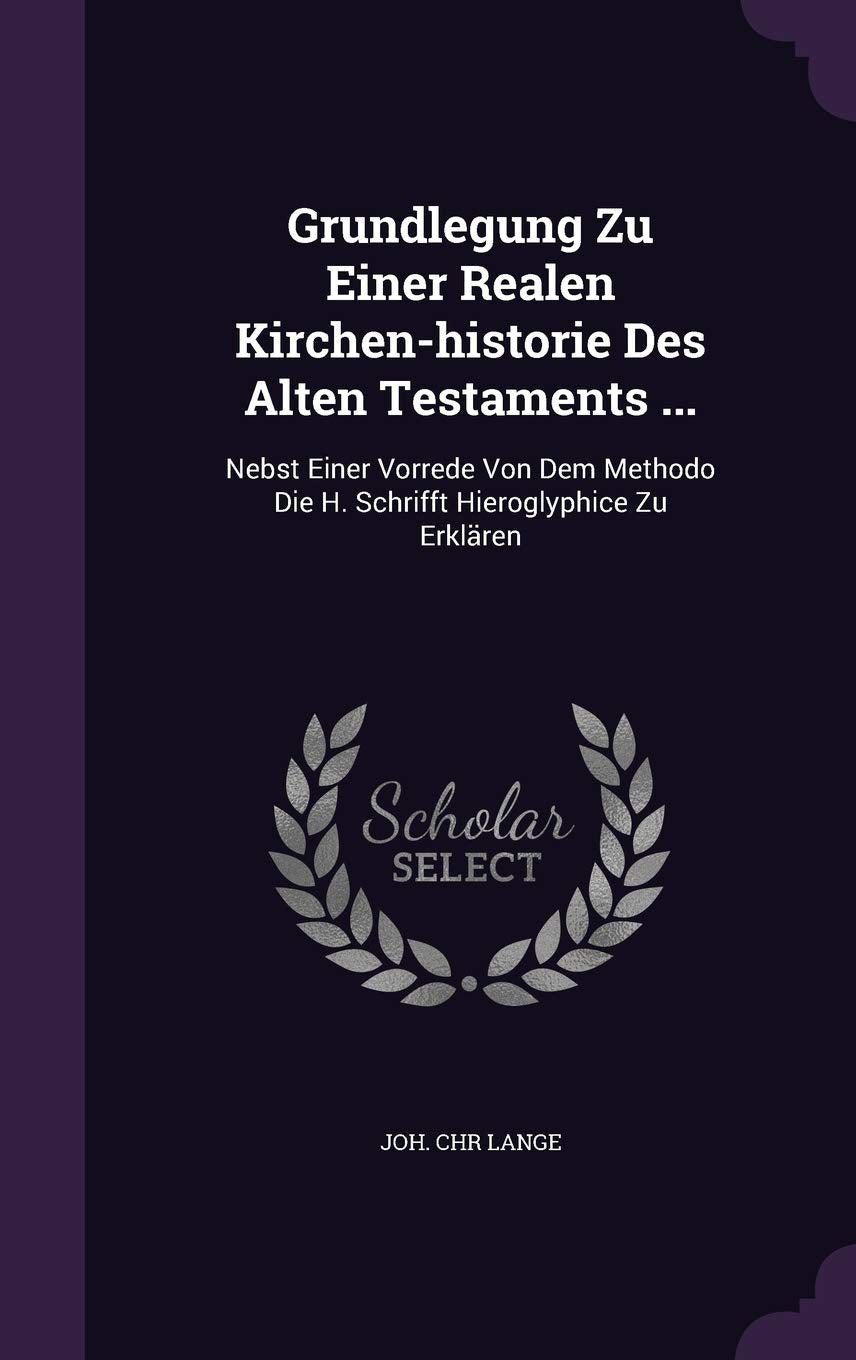 Grundlegung Zu Einer Realen Kirchen-historie Des Alten Testaments ...: Nebst Einer Vorrede Von Dem Methodo Die H. Schrifft Hieroglyphice Zu Erklären Politics & History