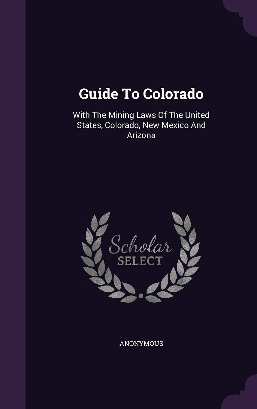 Guide To Colorado: With The Mining Laws Of The United States, Colorado, New Mexico And Arizona Politics & History