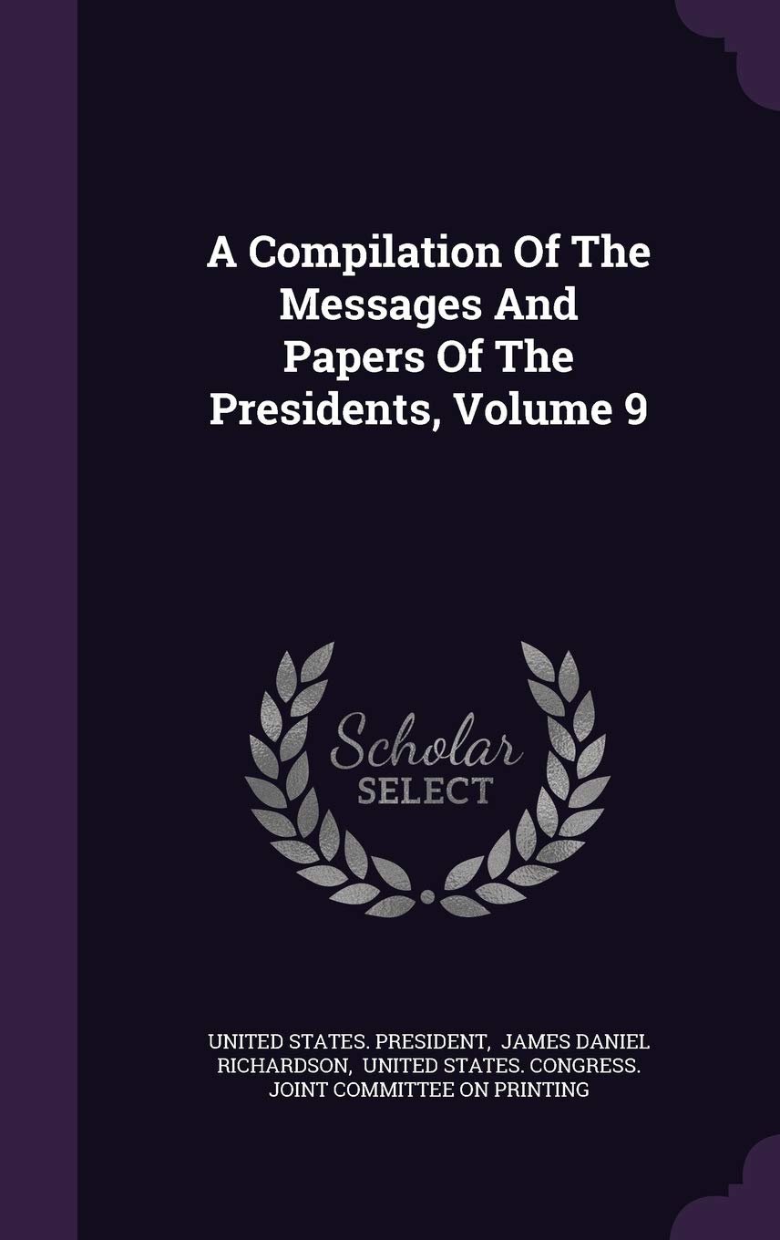 A Compilation Of The Messages And Papers Of The Presidents, Volume 9 Politics & History