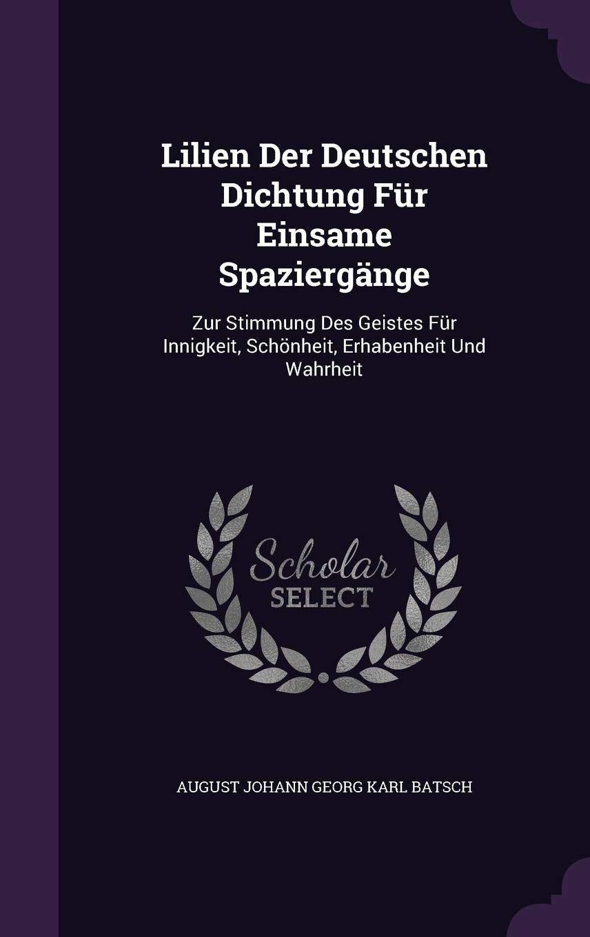 Lilien Der Deutschen Dichtung Für Einsame Spaziergänge: Zur Stimmung Des Geistes Für Innigkeit, Schönheit, Erhabenheit Und Wahrheit Politics & History