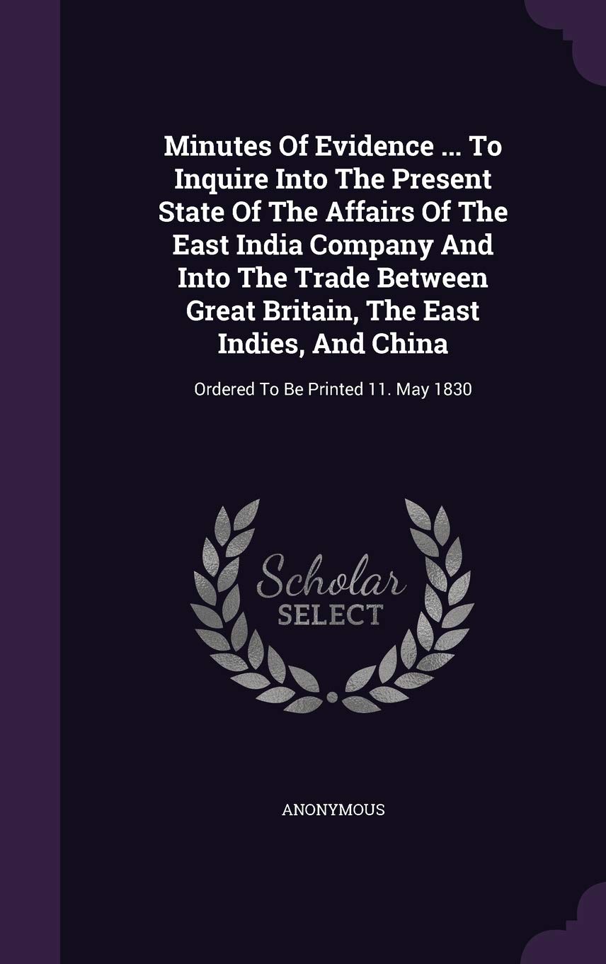 Minutes Of Evidence ... To Inquire Into The Present State Of The Affairs Of The East India Company And Into The Trade Between Great Britain, The East ... And China: Ordered To Be Printed 11. May 1830 Politics & History