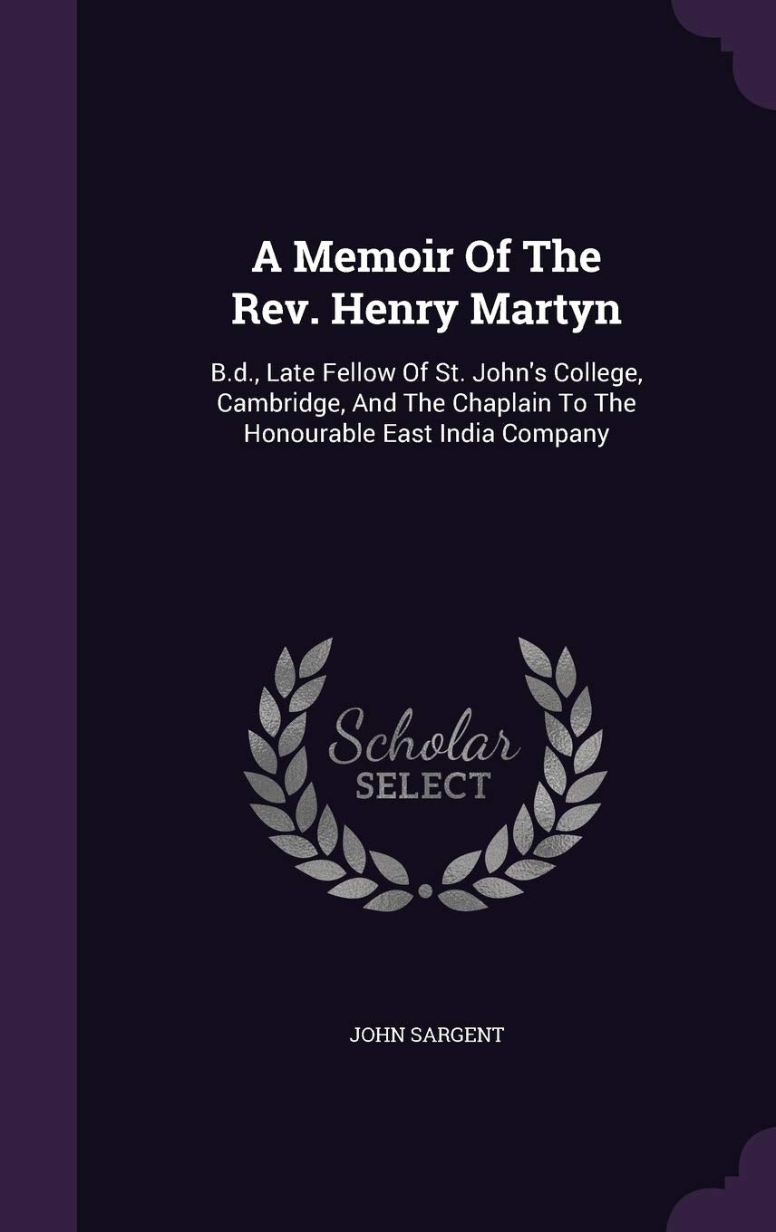 A Memoir Of The Rev. Henry Martyn: B.d., Late Fellow Of St. John's College, Cambridge, And The Chaplain To The Honourable East India Company Memories
