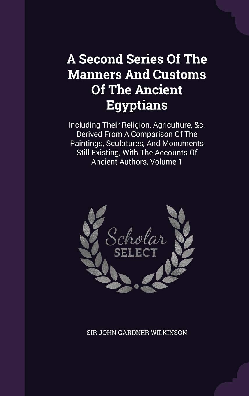 A Second Series Of The Manners And Customs Of The Ancient Egyptians: Including Their Religion, Agriculture, &c. Derived From A Comparison Of The ... The Accounts Of Ancient Authors, Volume 1 Politics & History