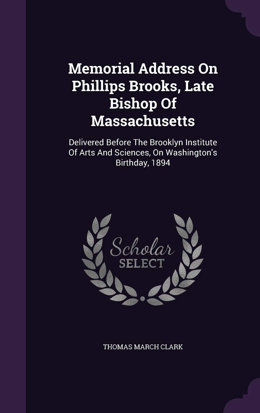 Memorial Address On Phillips Brooks, Late Bishop Of Massachusetts: Delivered Before The Brooklyn Institute Of Arts And Sciences, On Washington's Birthday, 1894 Politics & History