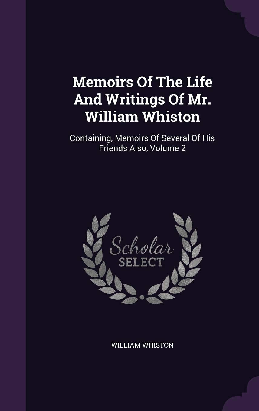 Memoirs Of The Life And Writings Of Mr. William Whiston: Containing, Memoirs Of Several Of His Friends Also, Volume 2 Essays & Short Stories