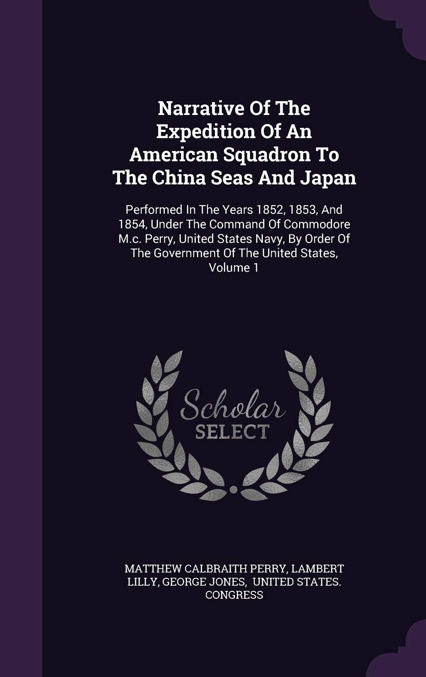 Narrative Of The Expedition Of An American Squadron To The China Seas And Japan: Performed In The Years 1852, 1853, And 1854, Under The Command Of ... The Government Of The United States, Volume 1 Politics & History