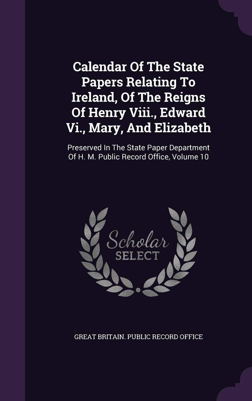 Calendar of the State Papers Relating to Ireland, of the Reigns of Henry VIII., Edward VI., Mary, and Elizabeth: Preserved in the State Paper Department of H. M. Public Record Office, Volume 10 Politics & History