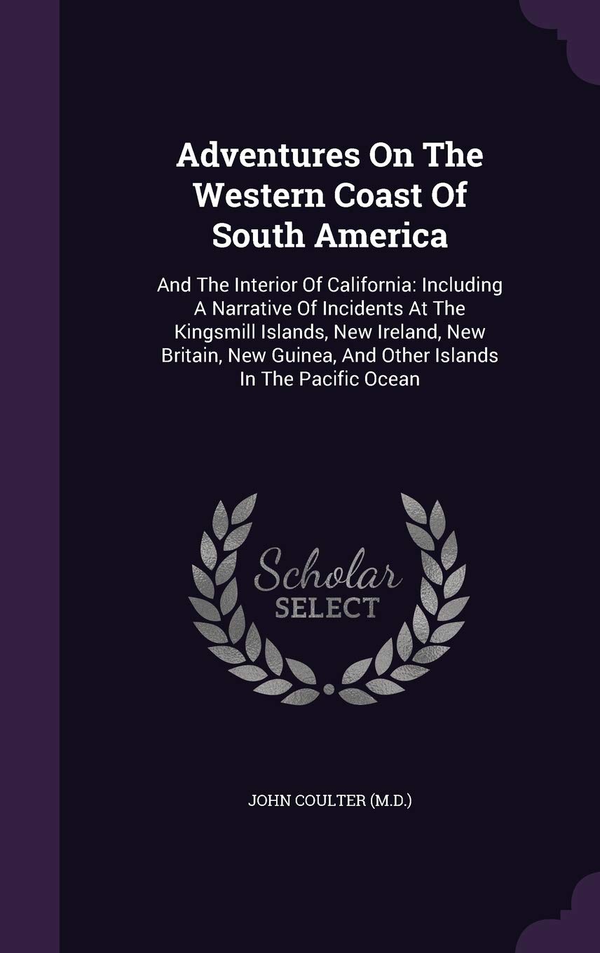 Adventures On The Western Coast Of South America: And The Interior Of California: Including A Narrative Of Incidents At The Kingsmill Islands, New ... And Other Islands In The Pacific Ocean Reference Books