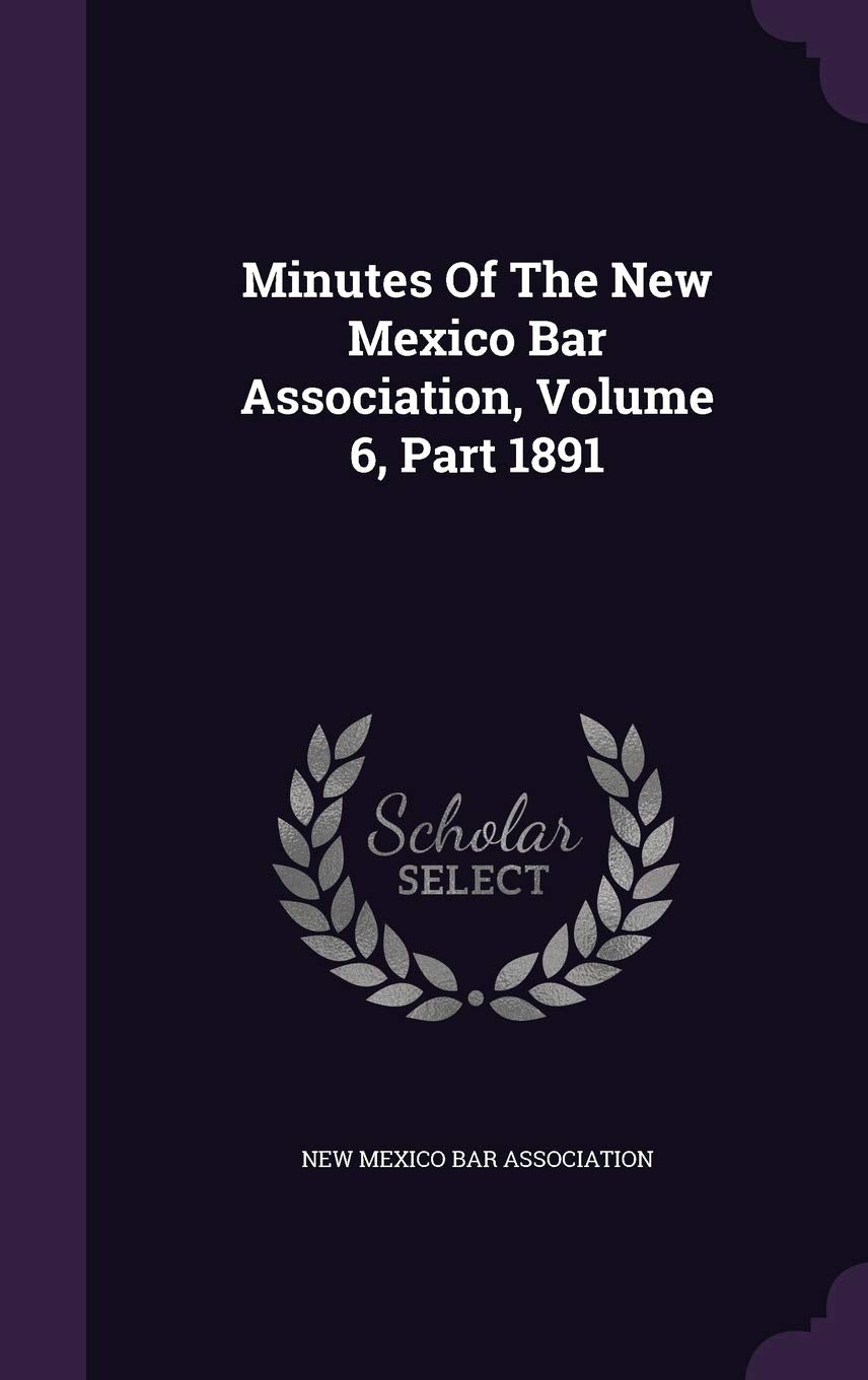 Minutes of the New Mexico Bar Association, Volume 6, Part 1891 Politics & History