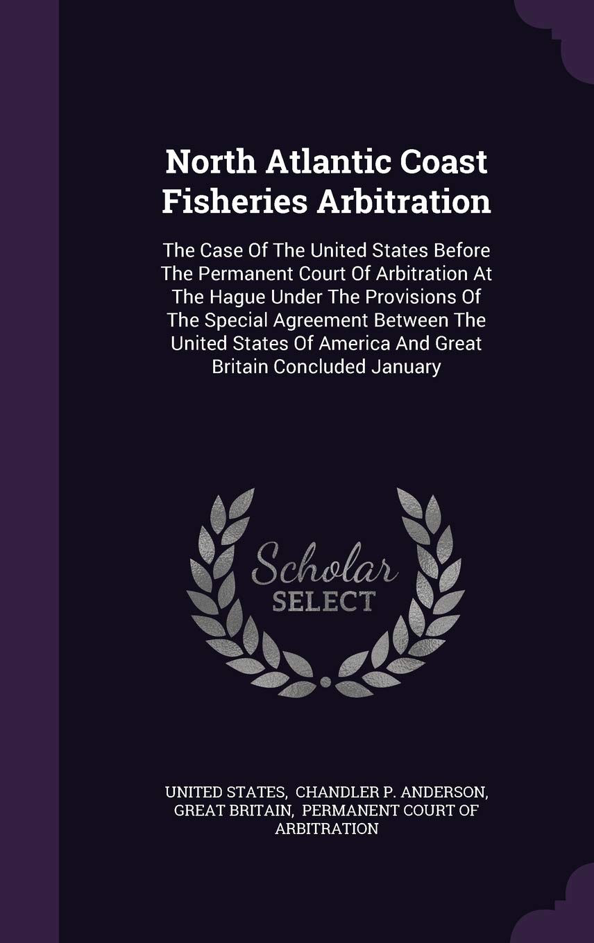 North Atlantic Coast Fisheries Arbitration: The Case of the United States Before the Permanent Court of Arbitration at the Hague Under the Provisions ... America and Great Britain Concluded January Politics & History