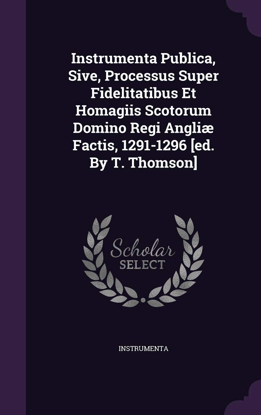 Instrumenta Publica, Sive, Processus Super Fidelitatibus Et Homagiis Scotorum Domino Regi Angliæ Factis, 1291-1296 Politics & History
