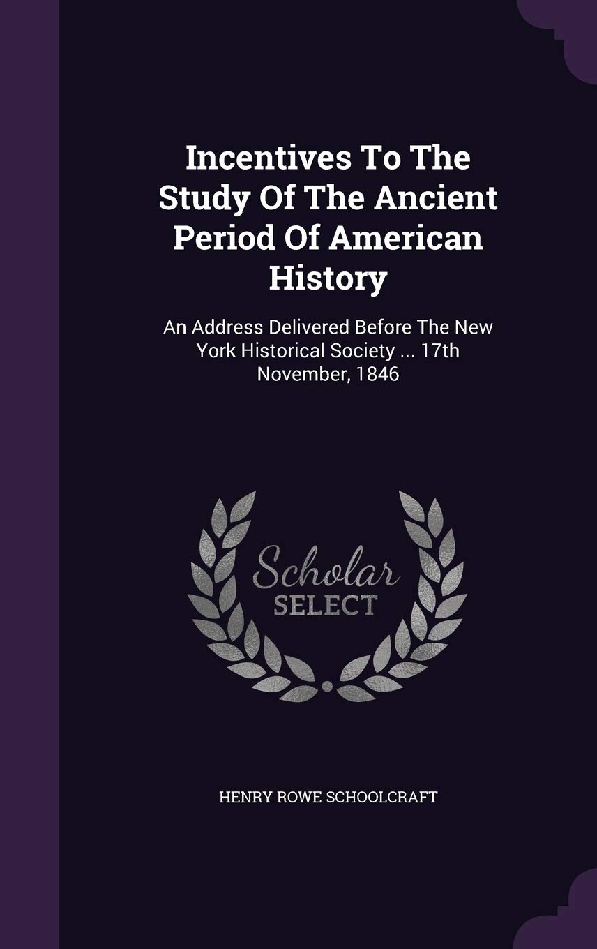 Incentives To The Study Of The Ancient Period Of American History: An Address Delivered Before The New York Historical Society ... 17th November, 1846 Politics & History