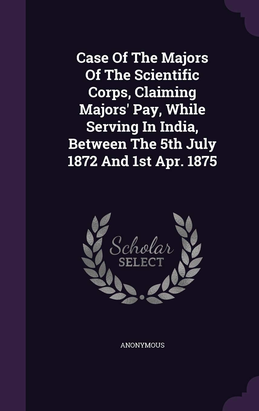 Case Of The Majors Of The Scientific Corps, Claiming Majors' Pay, While Serving In India, Between The 5th July 1872 And 1st Apr. 1875 Politics & History