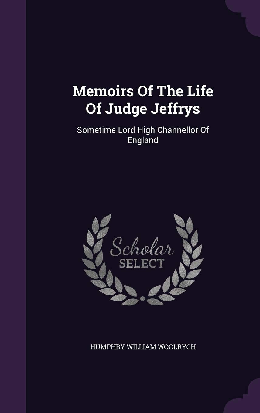 Memoirs Of The Life Of Judge Jeffrys: Sometime Lord High Channellor Of England Politics & History