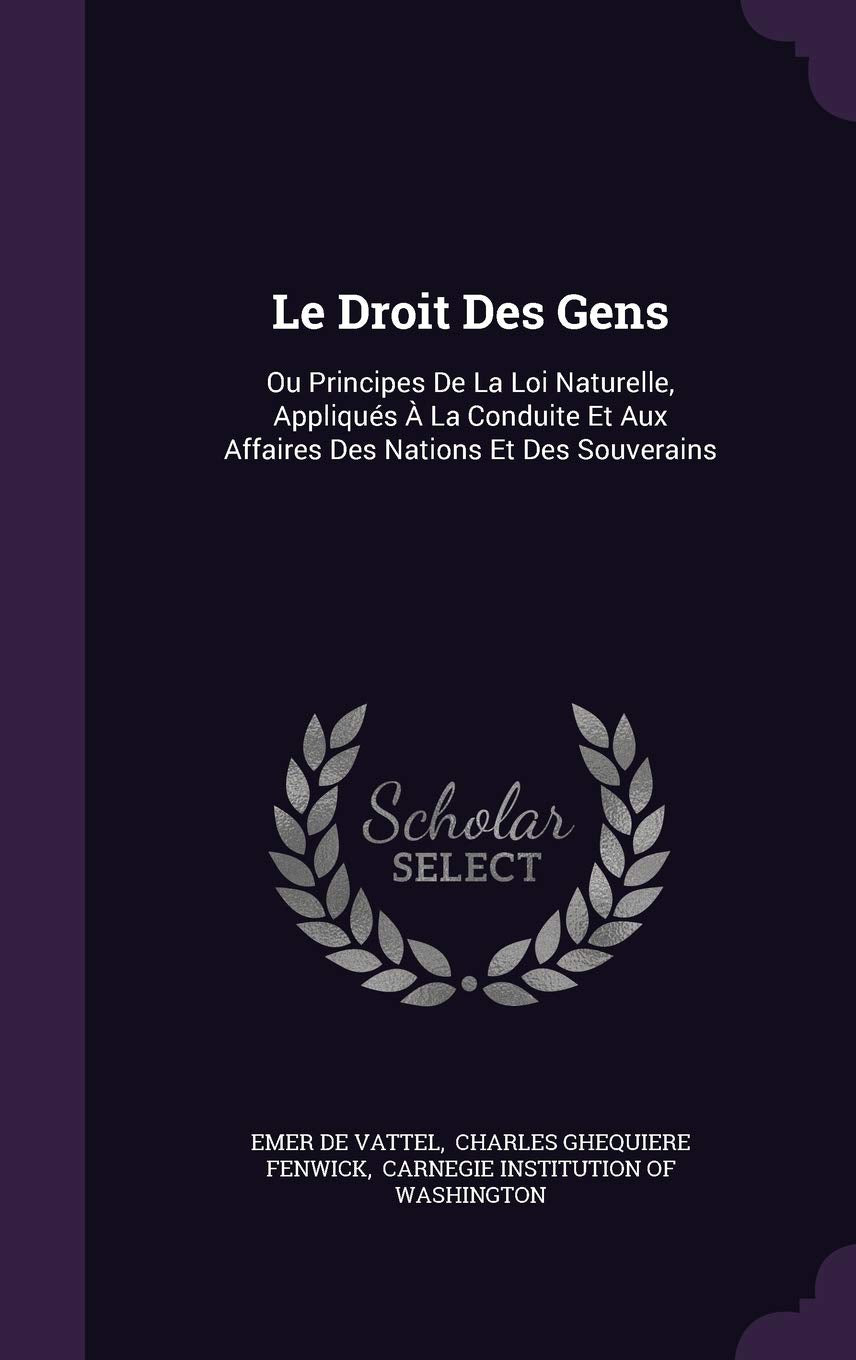 Le Droit Des Gens: Ou Principes de La Loi Naturelle, Appliques a la Conduite Et Aux Affaires Des Nations Et Des Souverains Politics & History