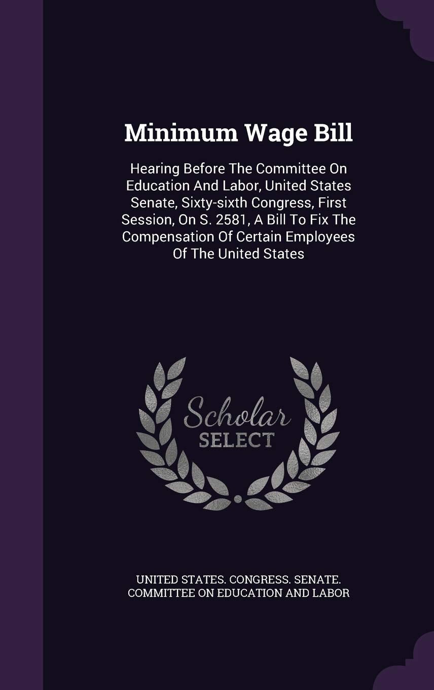 Minimum Wage Bill: Hearing Before The Committee On Education And Labor, United States Senate, Sixty-sixth Congress, First Session, On S. 2581, A Bill ... Of Certain Employees Of The United States Politics & History