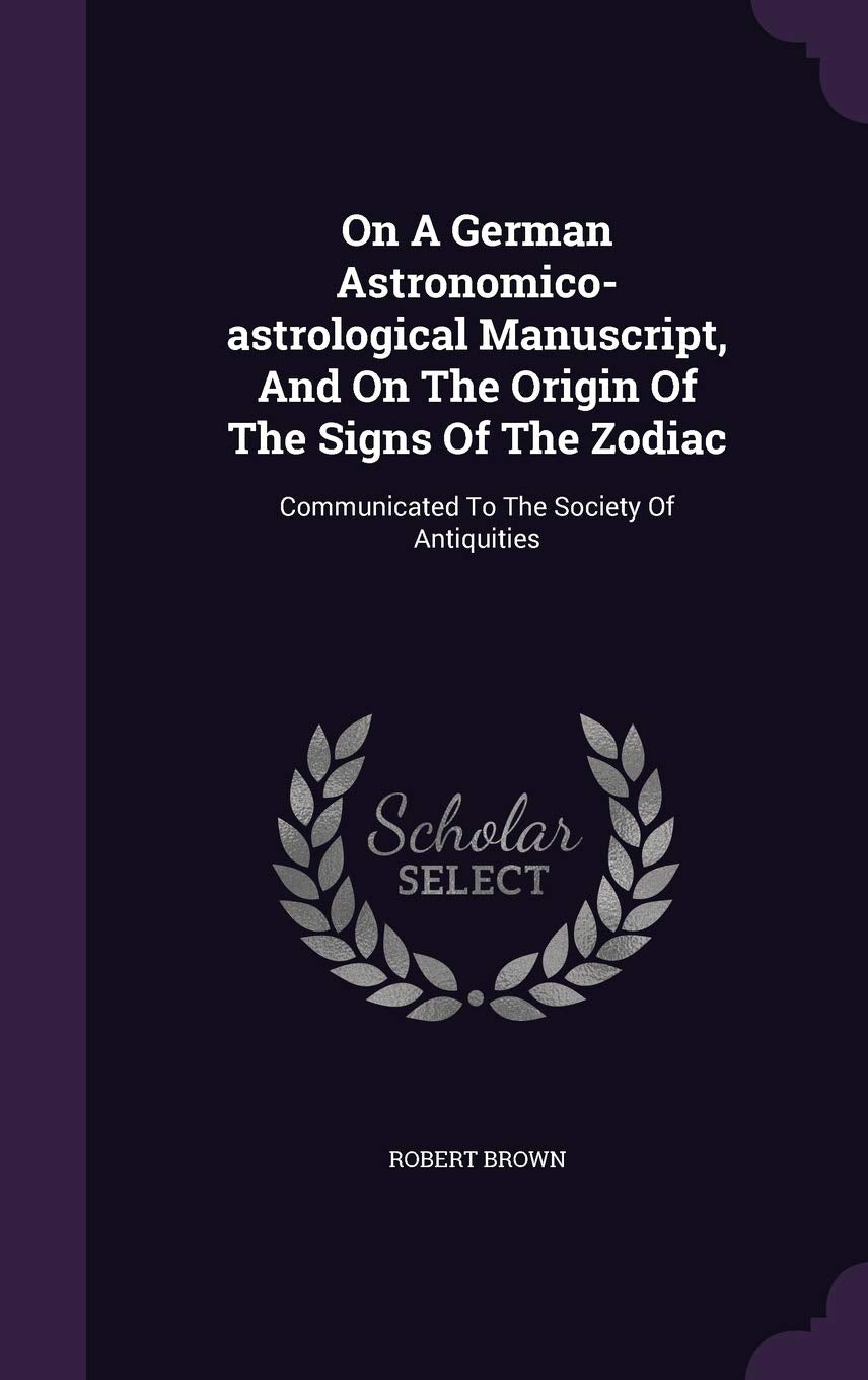 On A German Astronomico-astrological Manuscript, And On The Origin Of The Signs Of The Zodiac: Communicated To The Society Of Antiquities Politics & History