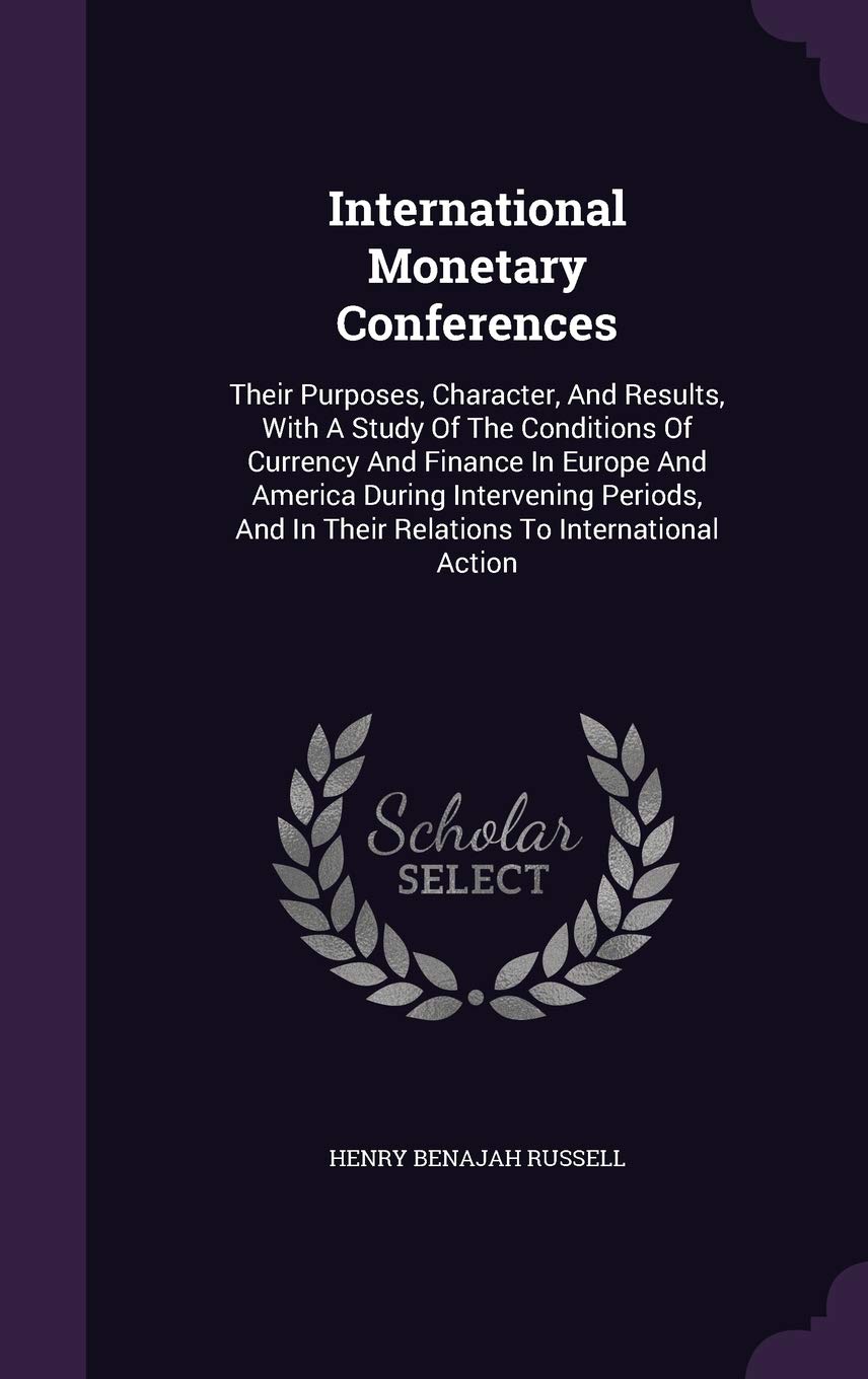 International Monetary Conferences: Their Purposes, Character, And Results, With A Study Of The Conditions Of Currency And Finance In Europe And ... In Their Relations To International Action Business, Finance & Career