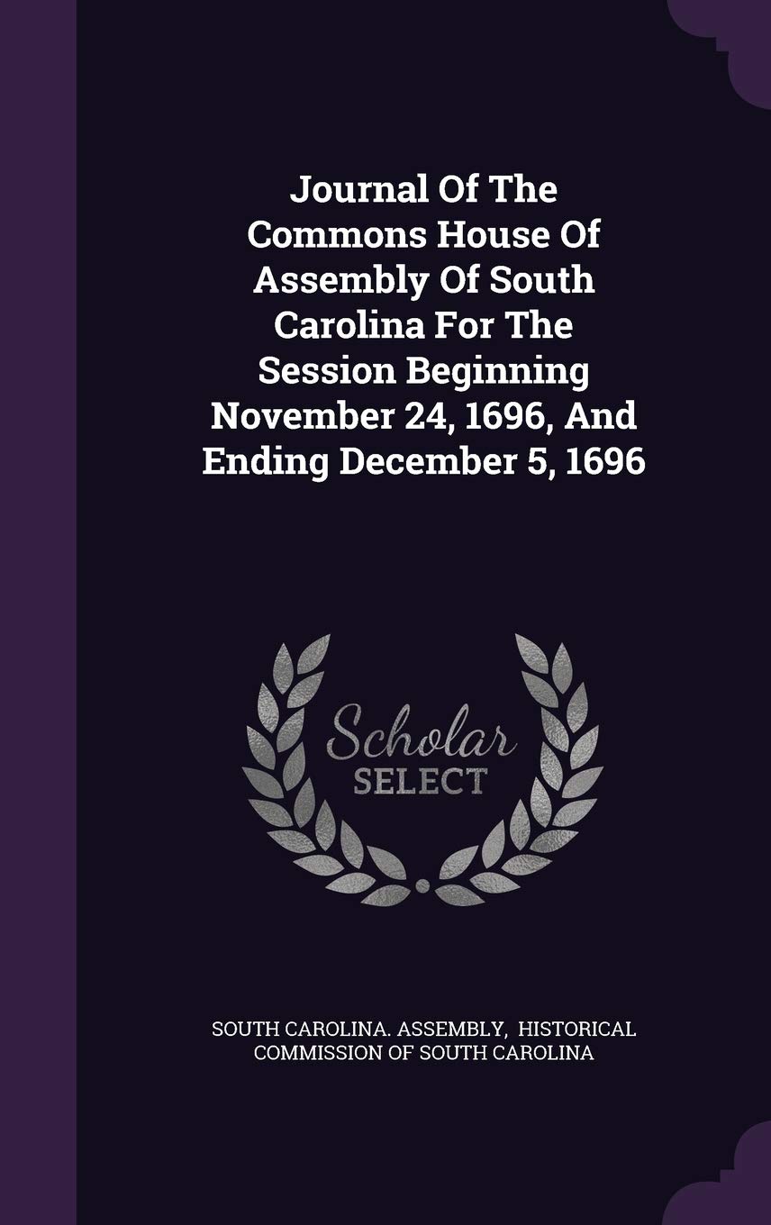 Journal Of The Commons House Of Assembly Of South Carolina For The Session Beginning November 24, 1696, And Ending December 5, 1696 Reference Books