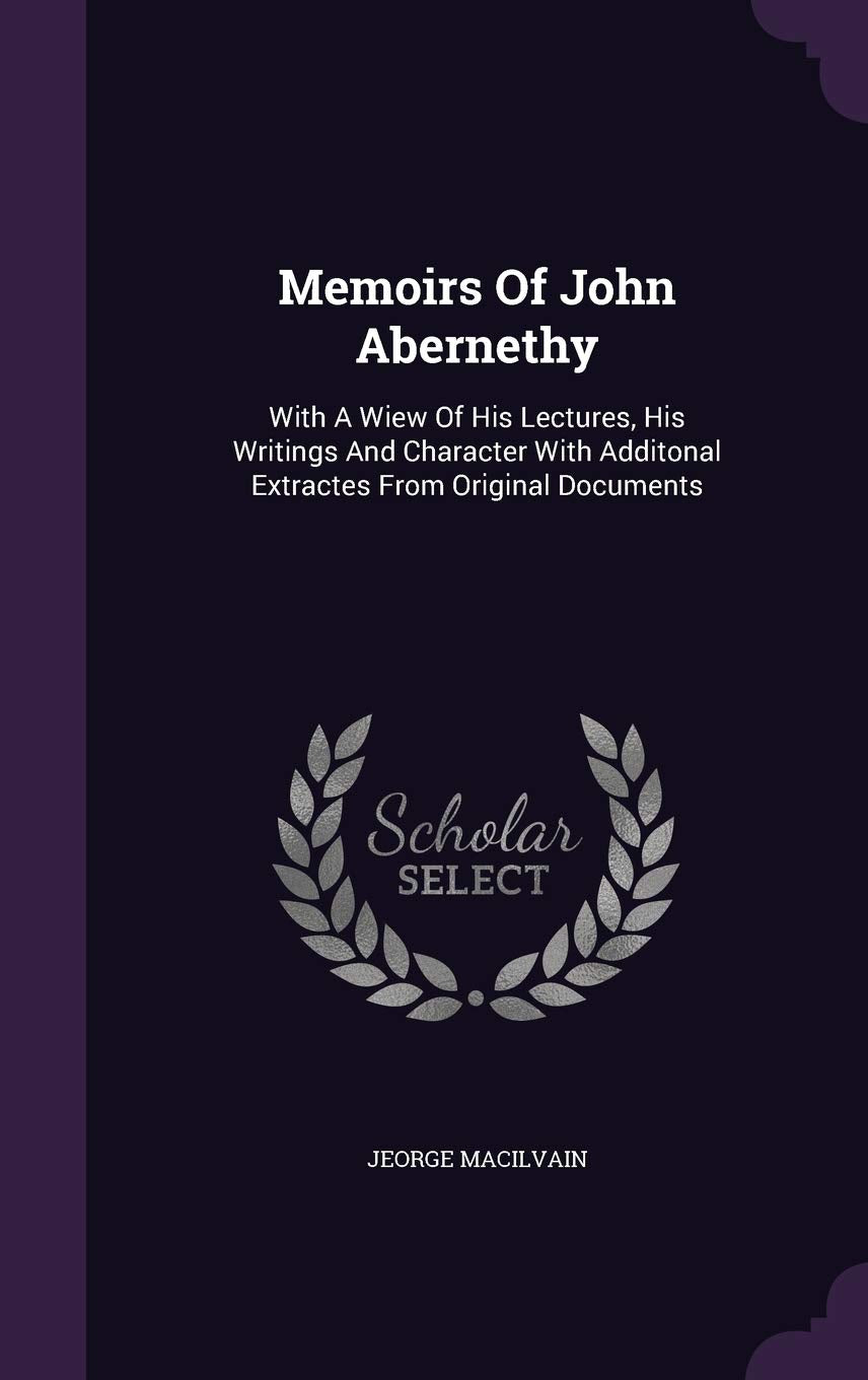 Memoirs of John Abernethy: With a Wiew of His Lectures, His Writings and Character with Additonal Extractes from Original Documents Politics & History