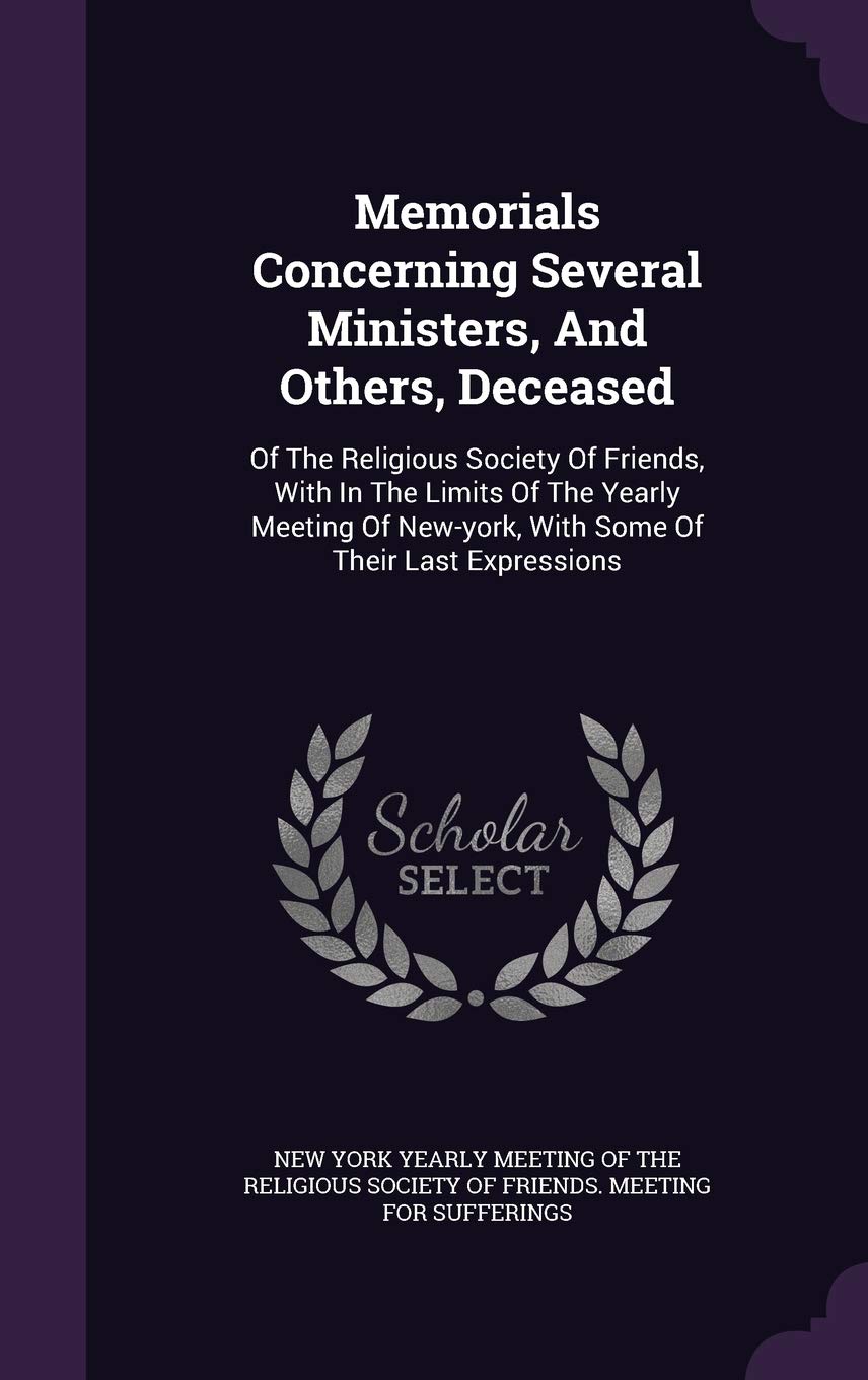Memorials Concerning Several Ministers, and Others, Deceased: Of the Religious Society of Friends, with in the Limits of the Yearly Meeting of New-York, with Some of Their Last Expressions Politics & History