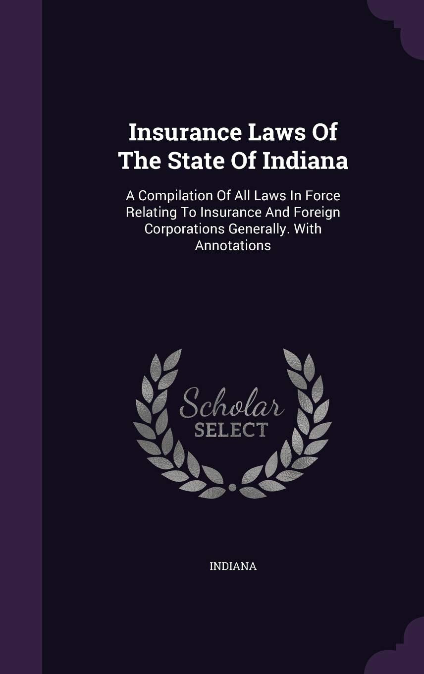 Insurance Laws of the State of Indiana: A Compilation of All Laws in Force Relating to Insurance and Foreign Corporations Generally. with Annotations Politics & History