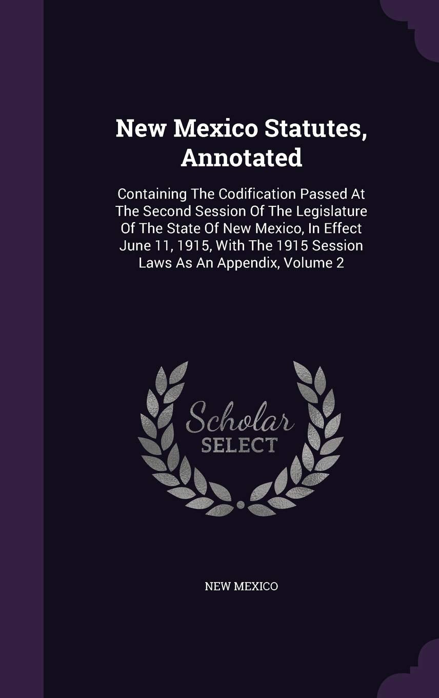 New Mexico Statutes, Annotated: Containing The Codification Passed At The Second Session Of The Legislature Of The State Of New Mexico, In Effect June ... 1915 Session Laws As An Appendix, Volume 2 Politics & History