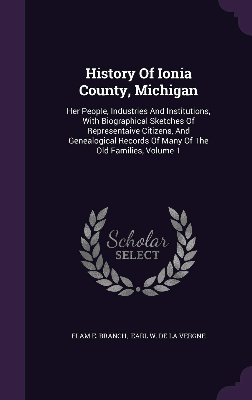 History of Ionia County, Michigan: Her People, Industries and Institutions, with Biographical Sketches of Representaive Citizens, and Genealogical Records of Many of the Old Families, Volume 1 Politics & History