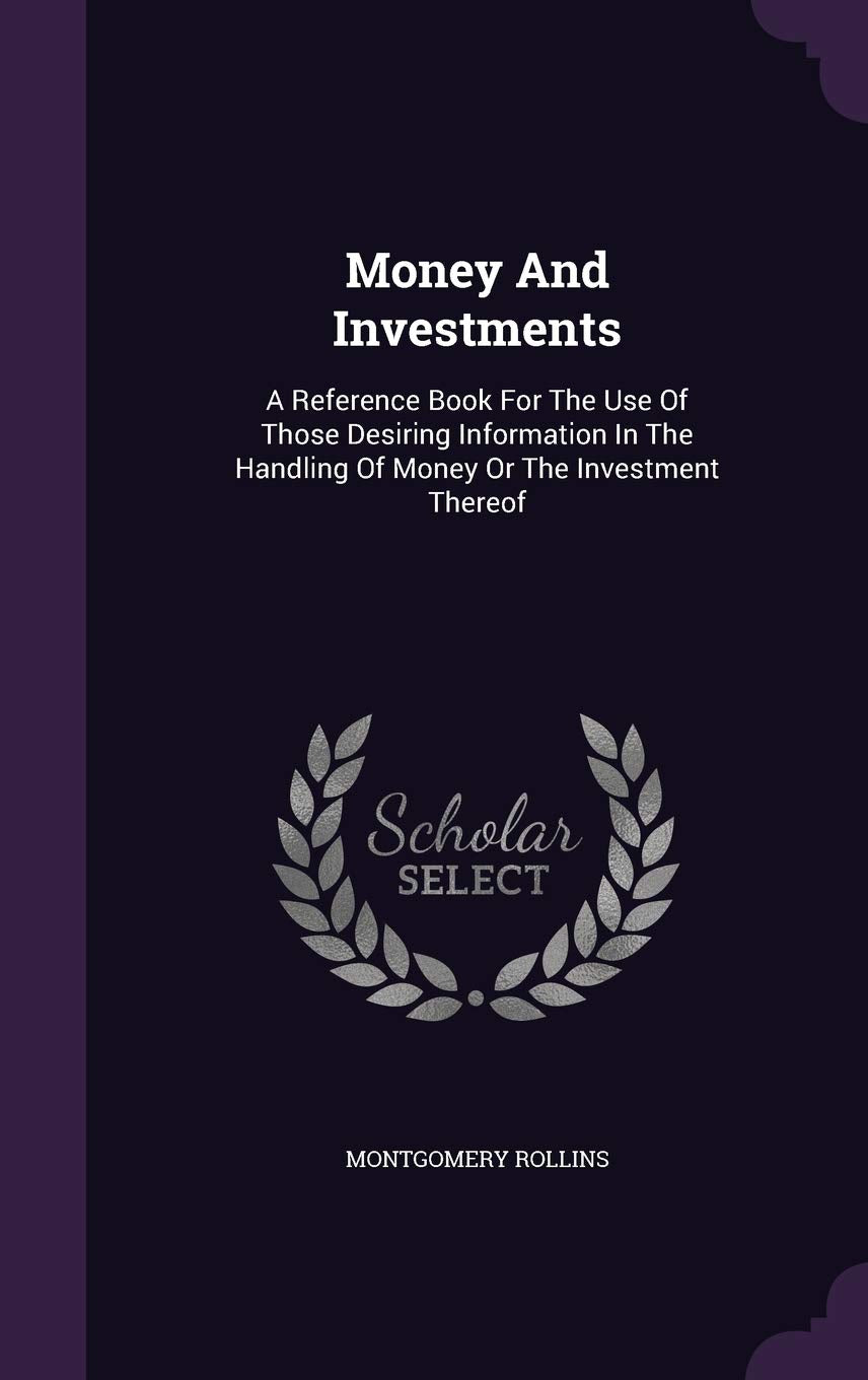 Money and Investments: A Reference Book for the Use of Those Desiring Information in the Handling of Money or the Investment Thereof Law
