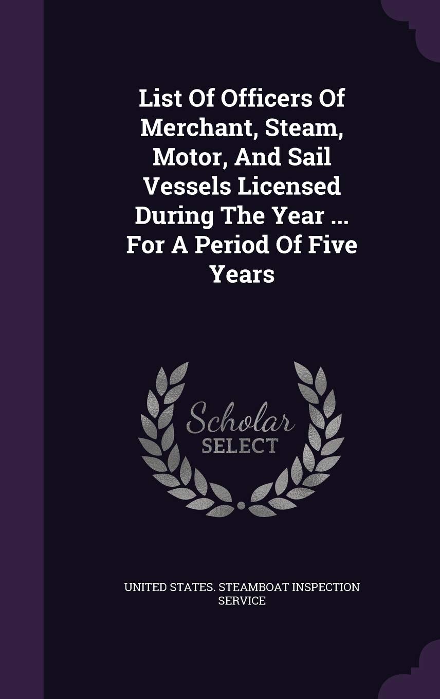 List of Officers of Merchant, Steam, Motor, and Sail Vessels Licensed During the Year ... for a Period of Five Years Politics & History