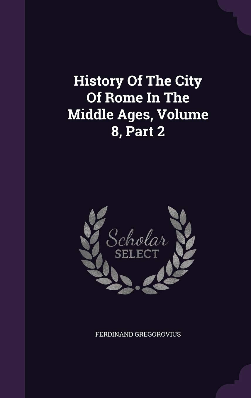 History Of The City Of Rome In The Middle Ages, Volume 8, Part 2 Politics & History