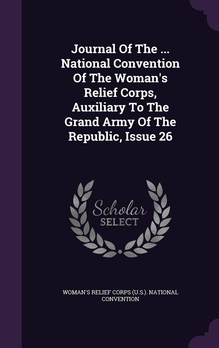 Journal of the ... National Convention of the Woman's Relief Corps, Auxiliary to the Grand Army of the Republic, Issue 26 Politics & History