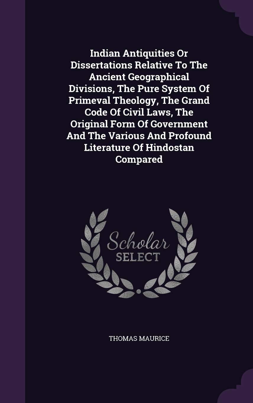 Indian Antiquities or Dissertations Relative to the Ancient Geographical Divisions, the Pure System of Primeval Theology, the Grand Code of Civil ... and Profound Literature of Hindostan Compared Politics & History