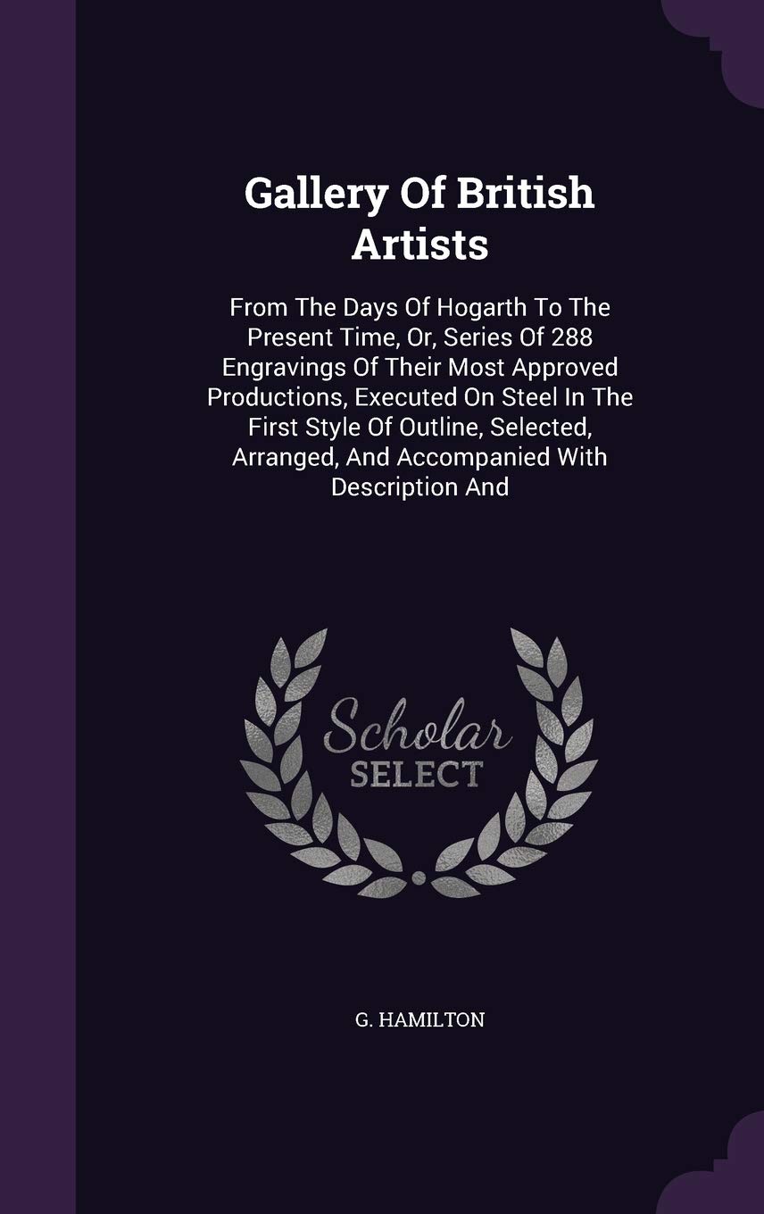 Gallery of British Artists: From the Days of Hogarth to the Present Time, Or, Series of 288 Engravings of Their Most Approved Productions, Executed on ... and Accompanied with Description and Film, Art & Culture