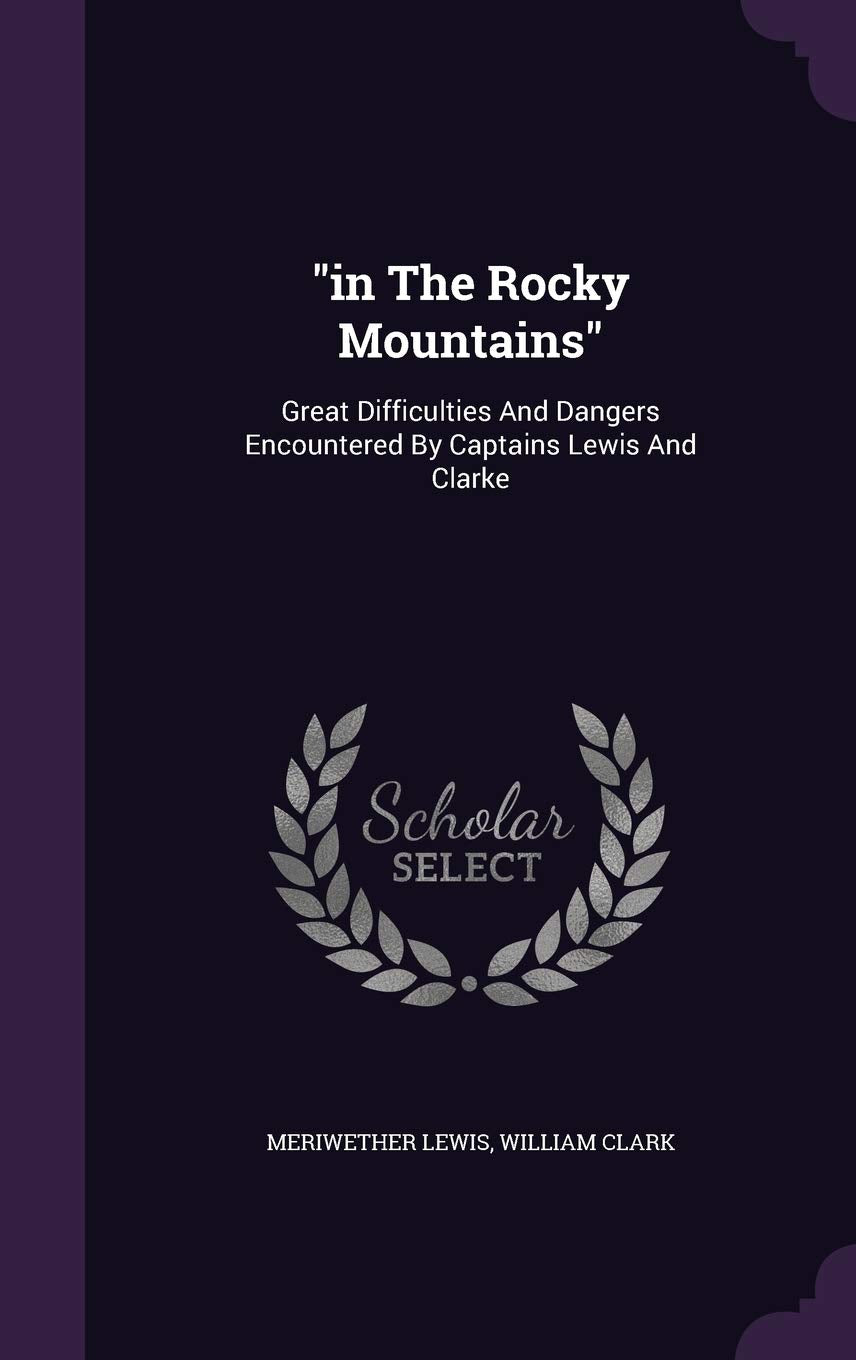 In the Rocky Mountains: Great Difficulties and Dangers Encountered by Captains Lewis and Clarke Politics & History