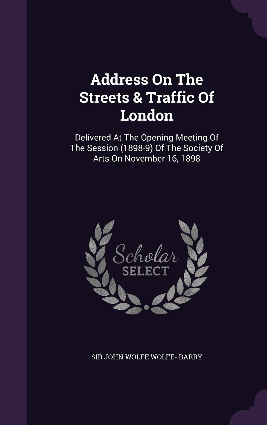 Address On The Streets & Traffic Of London: Delivered At The Opening Meeting Of The Session (1898-9) Of The Society Of Arts On November 16, 1898 Politics & History