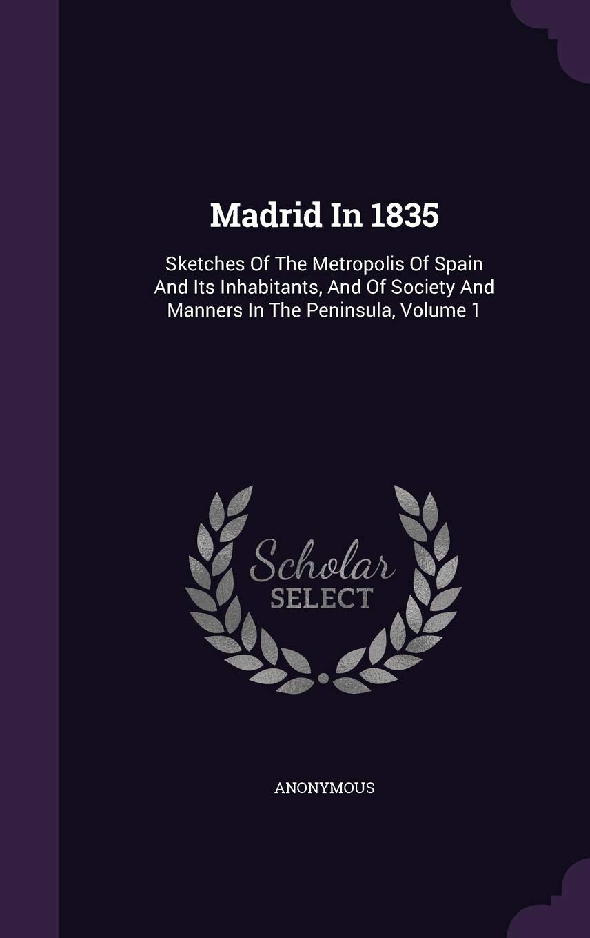 Madrid in 1835: Sketches of the Metropolis of Spain and Its Inhabitants, and of Society and Manners in the Peninsula, Volume 1 Politics & History