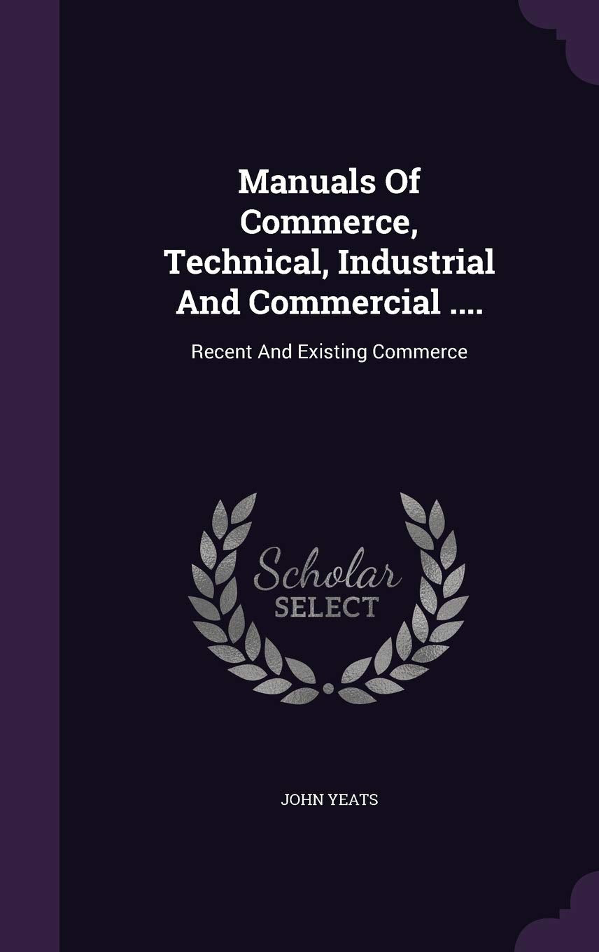 Manuals of Commerce, Technical, Industrial and Commercial ....: Recent and Existing Commerce Politics & History