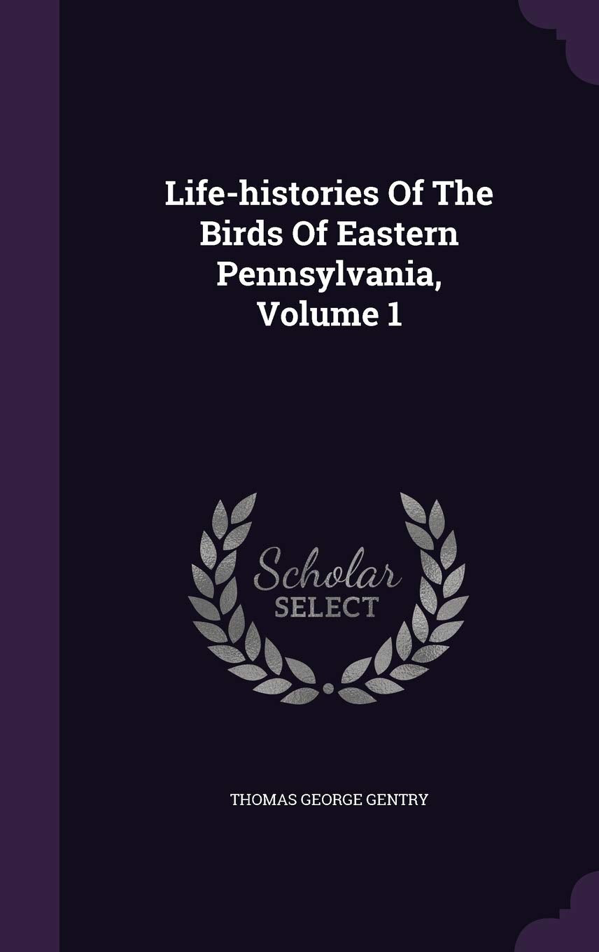 Life-Histories of the Birds of Eastern Pennsylvania, Volume 1 Natural Sciences