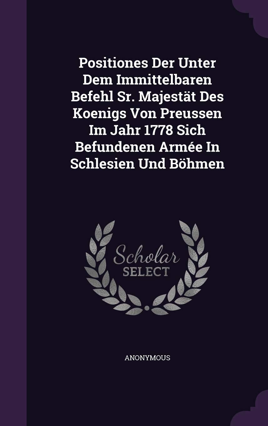 Positiones Der Unter Dem Immittelbaren Befehl Sr. Majestat Des Koenigs Von Preussen Im Jahr 1778 Sich Befundenen Armee in Schlesien Und Bohmen Politics & History
