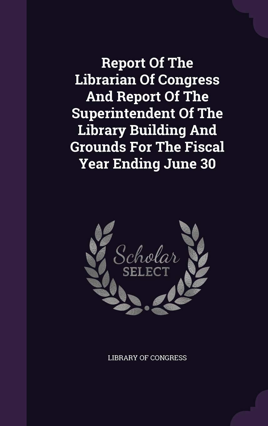 Report of the Librarian of Congress and Report of the Superintendent of the Library Building and Grounds for the Fiscal Year Ending June 30 Reference Books