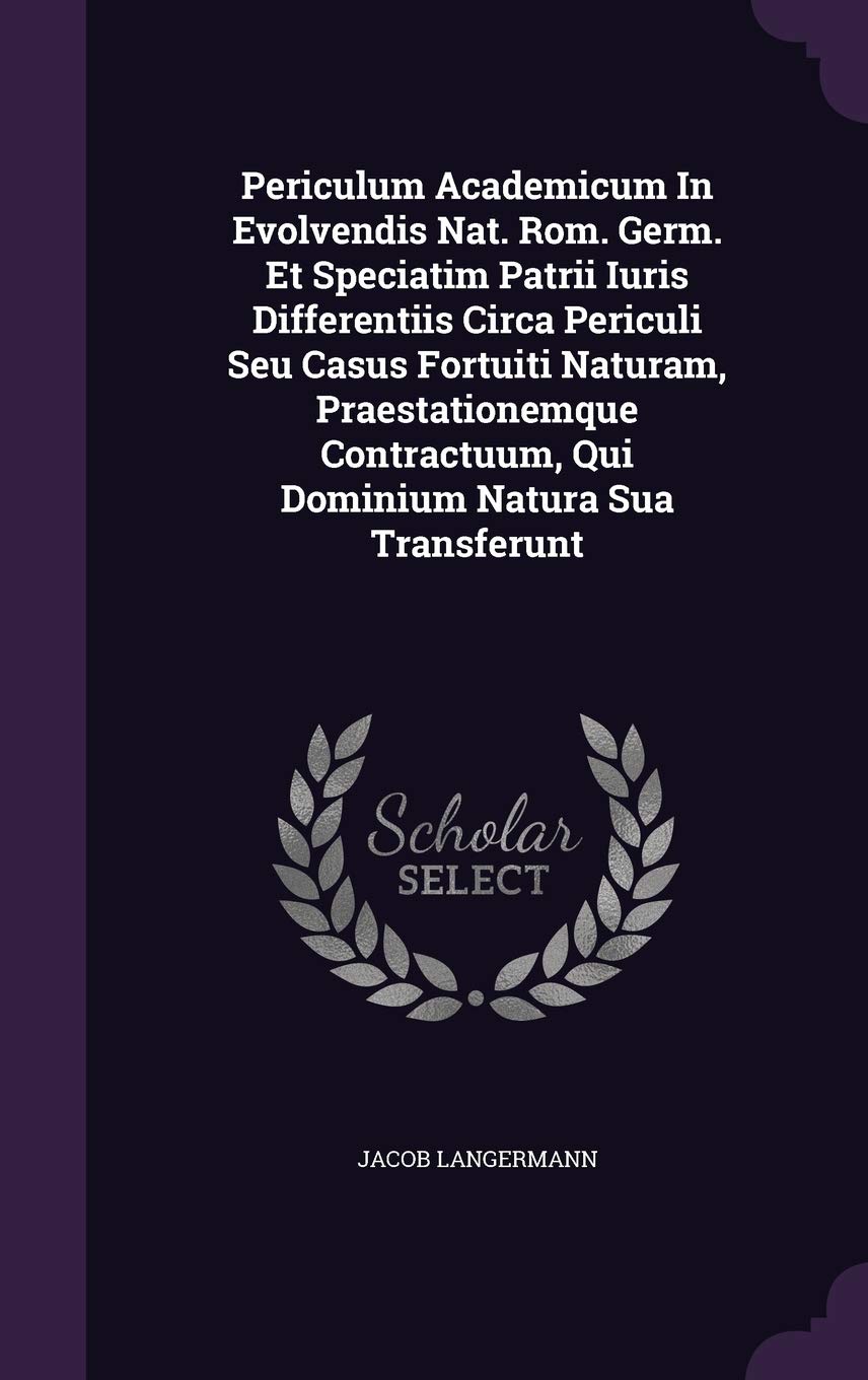Periculum Academicum in Evolvendis Nat. ROM. Germ. Et Speciatim Patrii Iuris Differentiis Circa Periculi Seu Casus Fortuiti Naturam, Praestationemque Contractuum, Qui Dominium Natura Sua Transferunt Politics & History