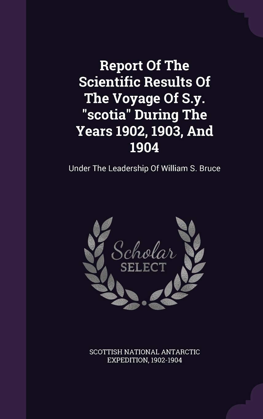 Report Of The Scientific Results Of The Voyage Of S.y. "scotia" During The Years 1902, 1903, And 1904: Under The Leadership Of William S. Bruce Politics & History
